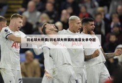 羽毛球大师赛(羽毛球大师赛陈雨菲女单夺冠)