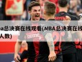 nba总决赛在线观看(NBA总决赛在线观看人数)