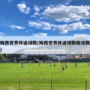 梅西世界杯进球数(梅西世界杯进球数助攻数)
