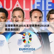 足球世界杯2018(足球世界杯2018决赛录像回放)