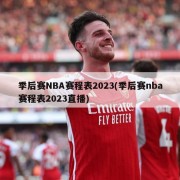 季后赛NBA赛程表2023(季后赛nba赛程表2023直播)