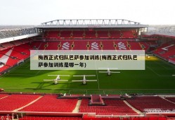 梅西正式归队巴萨参加训练(梅西正式归队巴萨参加训练是哪一年)