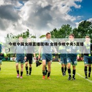 今晚中国女排直播现场(女排今晚中央5直播)