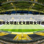 尤文图斯女球迷(尤文图斯女球迷多吗)