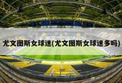尤文图斯女球迷(尤文图斯女球迷多吗)
