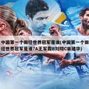 中国第一个田径世界冠军是谁(中国第一个田径世界冠军是谁?A王军霞B刘翔C朱建华)