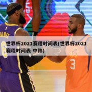 世界杯2021赛程时间表(世界杯2021赛程时间表 中韩)