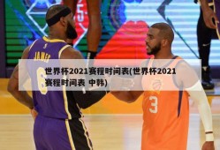 世界杯2021赛程时间表(世界杯2021赛程时间表 中韩)