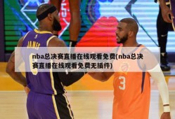 nba总决赛直播在线观看免费(nba总决赛直播在线观看免费无插件)