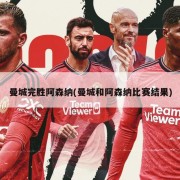 曼城完胜阿森纳(曼城和阿森纳比赛结果)