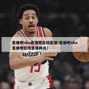 直播吧nba直播吧在线直播(直播吧nba直播吧在线直播腾讯)