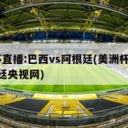 美洲杯直播:巴西vs阿根廷(美洲杯巴西vs阿根廷央视网)