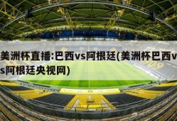 美洲杯直播:巴西vs阿根廷(美洲杯巴西vs阿根廷央视网)