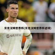 贝克汉姆世界杯(贝克汉姆世界杯进球)