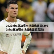 2022nba总决赛全场录像回放(2022nba总决赛全场录像回放高清)
