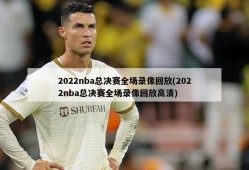 2022nba总决赛全场录像回放(2022nba总决赛全场录像回放高清)