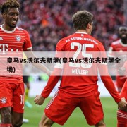 皇马vs沃尔夫斯堡(皇马vs沃尔夫斯堡全场)