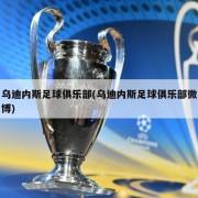 乌迪内斯足球俱乐部(乌迪内斯足球俱乐部微博)