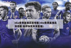 nba免费直播高清观看(nba免费直播高清观看 极尽体育高清直播)