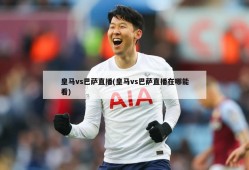 皇马vs巴萨直播(皇马vs巴萨直播在哪能看)