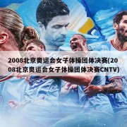2008北京奥运会女子体操团体决赛(2008北京奥运会女子体操团体决赛CNTV)