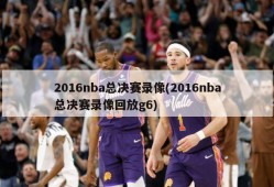 2016nba总决赛录像(2016nba总决赛录像回放g6)