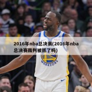 2016年nba总决赛(2016年nba总决赛裁判被抓了吗)