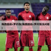 梅西回应c罗约饭(梅西回应c罗约饭没问题)