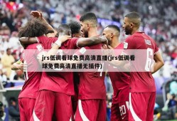 jrs低调看球免费高清直播(jrs低调看球免费高清直播无插件)