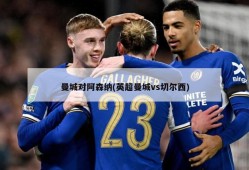 曼城对阿森纳(英超曼城vs切尔西)