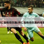 拜仁击败切尔西(拜仁击败切尔西的球员)