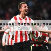 孙颖莎回应与王楚钦恋情(孙颖莎王楚钦采访捏脸)