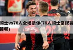 骑士vs76人全场录像(76人骑士常规赛视频)