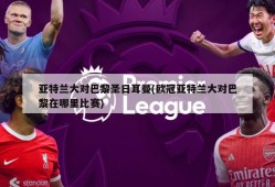 亚特兰大对巴黎圣日耳曼(欧冠亚特兰大对巴黎在哪里比赛)