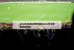 2022年足球比赛时间表(2022年足球赛事时间表)