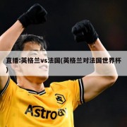 直播:英格兰vs法国(英格兰对法国世界杯)