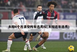 太阳6个月清空所有选秀权(太阳近年选秀)