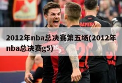 2012年nba总决赛第五场(2012年nba总决赛g5)