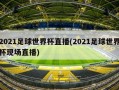 2021足球世界杯直播(2021足球世界杯现场直播)