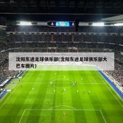 沈阳东进足球俱乐部(沈阳东进足球俱乐部大巴车图片)