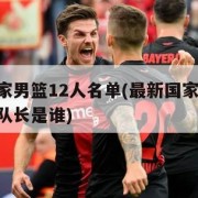 最新国家男篮12人名单(最新国家男篮12人名单队长是谁)