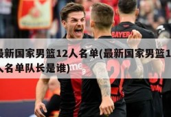 最新国家男篮12人名单(最新国家男篮12人名单队长是谁)