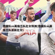 德国队vs英格兰队比分预测(德国队vs英格兰队目前比分)
