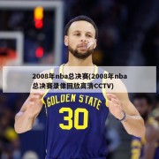 2008年nba总决赛(2008年nba总决赛录像回放高清CCTV)