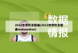 2012世界杯主题曲(2012世界杯主题曲wakawakae)