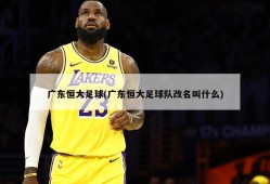 广东恒大足球(广东恒大足球队改名叫什么)