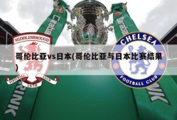哥伦比亚vs日本(哥伦比亚与日本比赛结果)