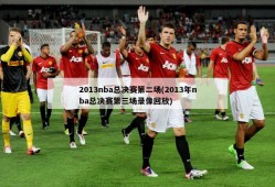 2013nba总决赛第二场(2013年nba总决赛第三场录像回放)