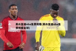 黑白直播nba免费观看(黑白直播nba免费观看篮球)
