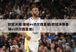 欧冠决赛:曼城vs切尔西直播(欧冠决赛曼城vs切尔西直播)
